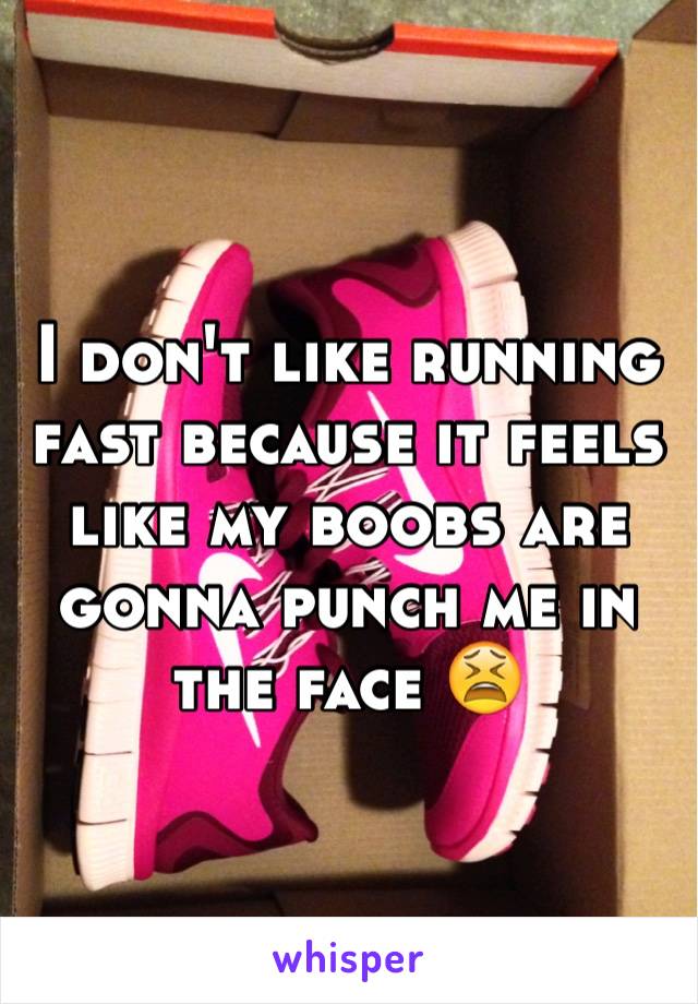 I don't like running fast because it feels like my boobs are gonna punch me in the face 😫