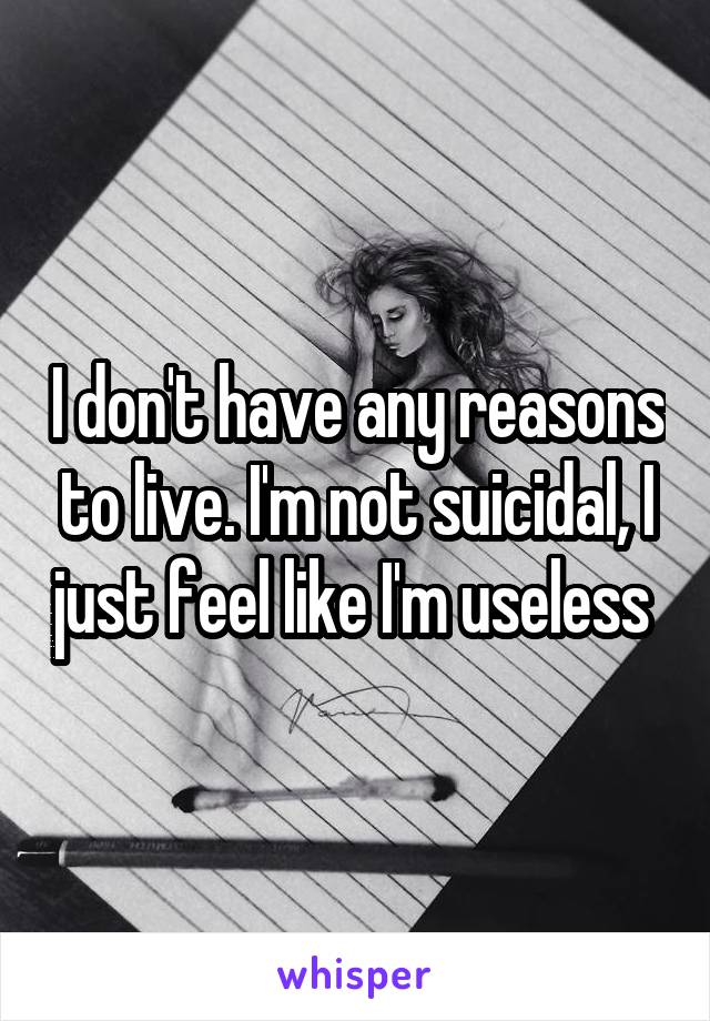 I don't have any reasons to live. I'm not suicidal, I just feel like I'm useless 