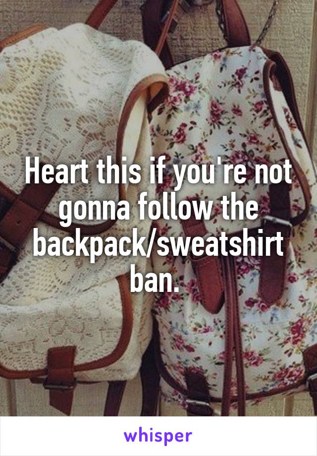 Heart this if you're not gonna follow the backpack/sweatshirt ban. 