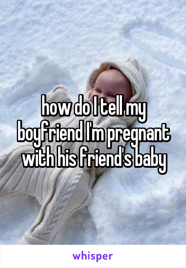 how do I tell my boyfriend I'm pregnant with his friend's baby