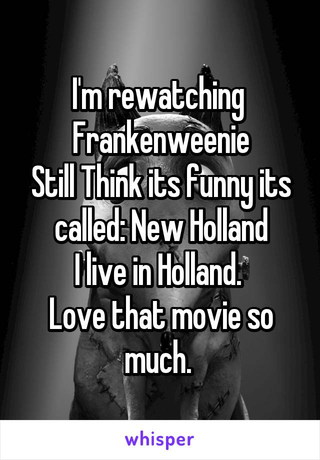 I'm rewatching 
Frankenweenie
Still Think its funny its called: New Holland
I live in Holland. 
Love that movie so much. 