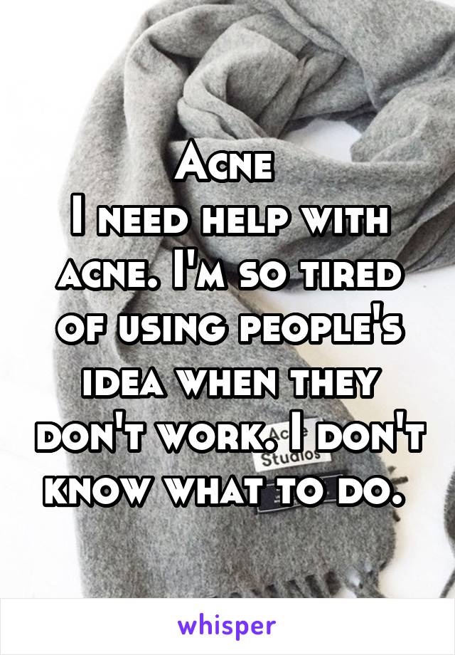 Acne 
I need help with acne. I'm so tired of using people's idea when they don't work. I don't know what to do. 