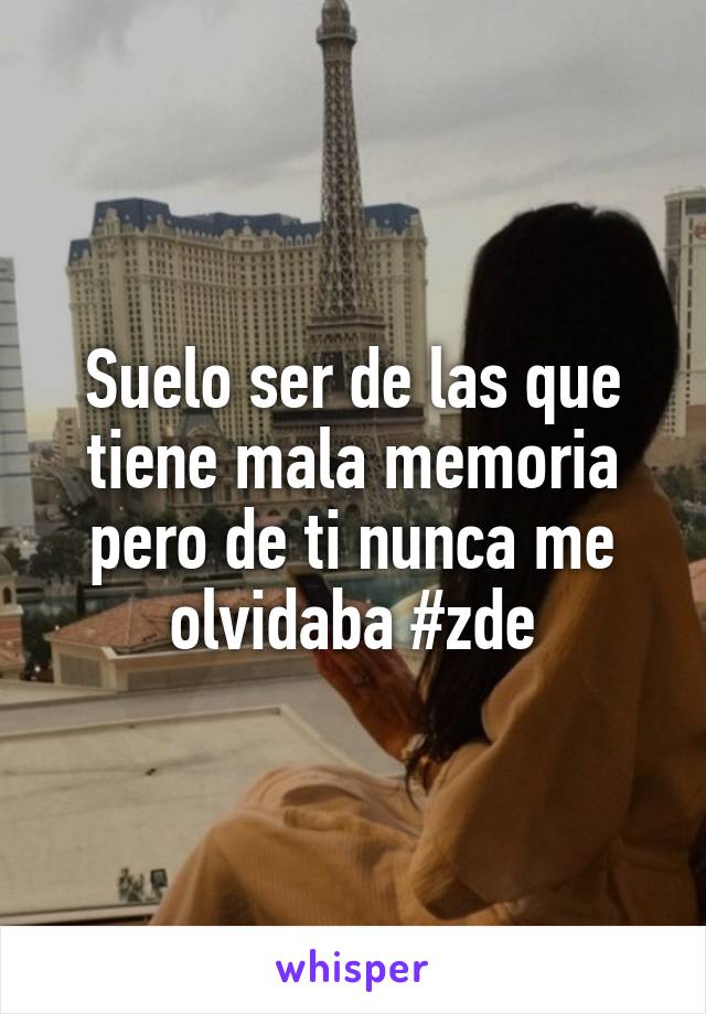 Suelo ser de las que tiene mala memoria pero de ti nunca me olvidaba #zde