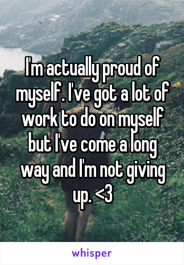 I'm actually proud of myself. I've got a lot of work to do on myself but I've come a long way and I'm not giving up. <3