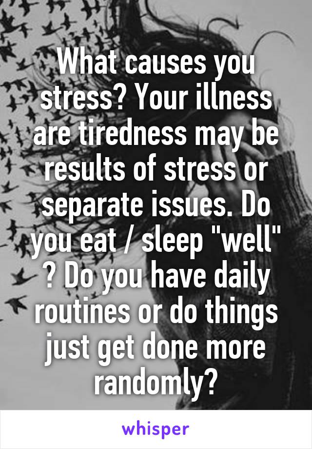 What causes you stress? Your illness are tiredness may be results of stress or separate issues. Do you eat / sleep "well" ? Do you have daily routines or do things just get done more randomly?