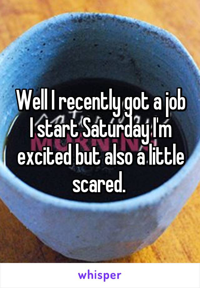 Well I recently got a job I start Saturday I'm excited but also a little scared. 