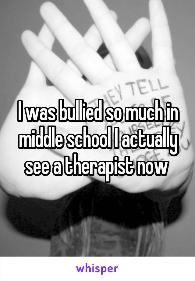 I was bullied so much in middle school I actually see a therapist now 