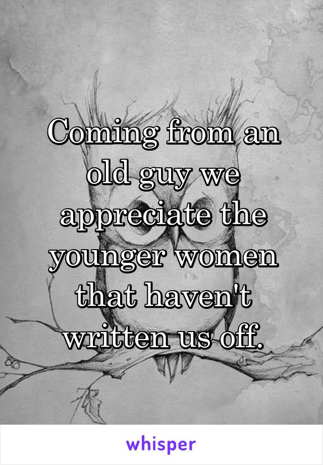 Coming from an old guy we appreciate the younger women that haven't written us off.