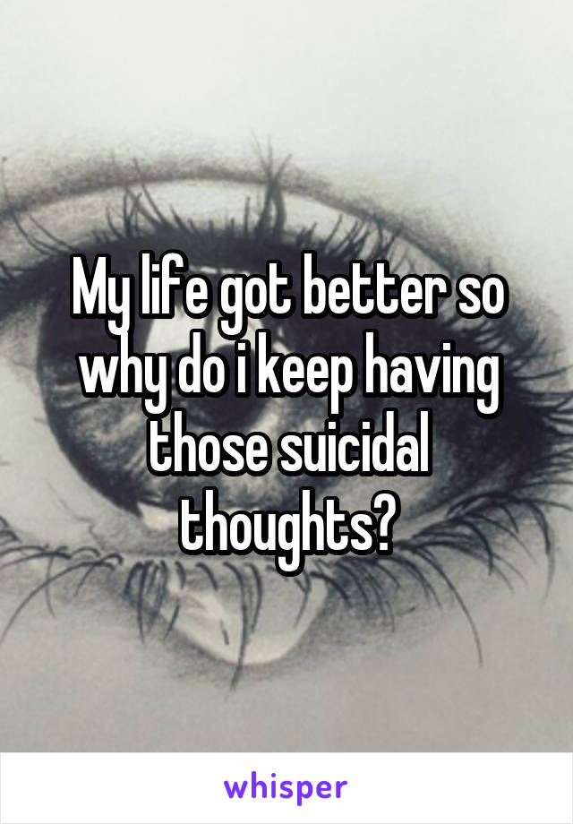 My life got better so why do i keep having those suicidal thoughts?