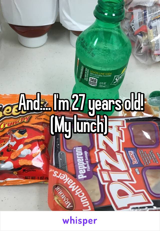 And.... I'm 27 years old! (My lunch) 