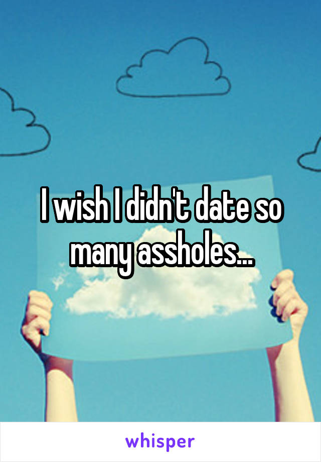 I wish I didn't date so many assholes...