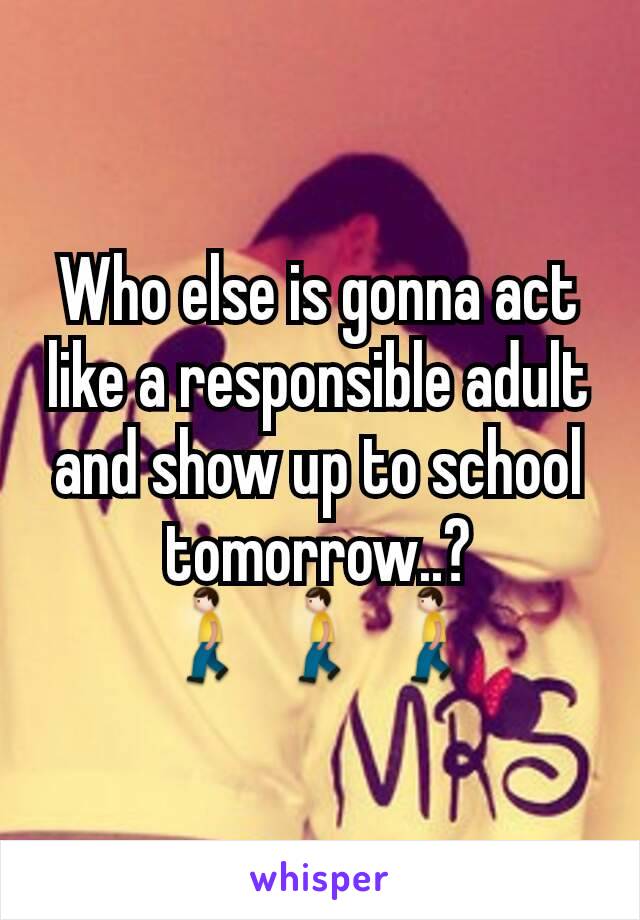 Who else is gonna act like a responsible adult and show up to school tomorrow..? 🚶🚶🚶