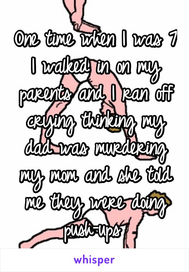 One time when I was 7 I walked in on my parents and I ran off crying thinking my dad was murdering my mom and she told me they were doing push-ups 