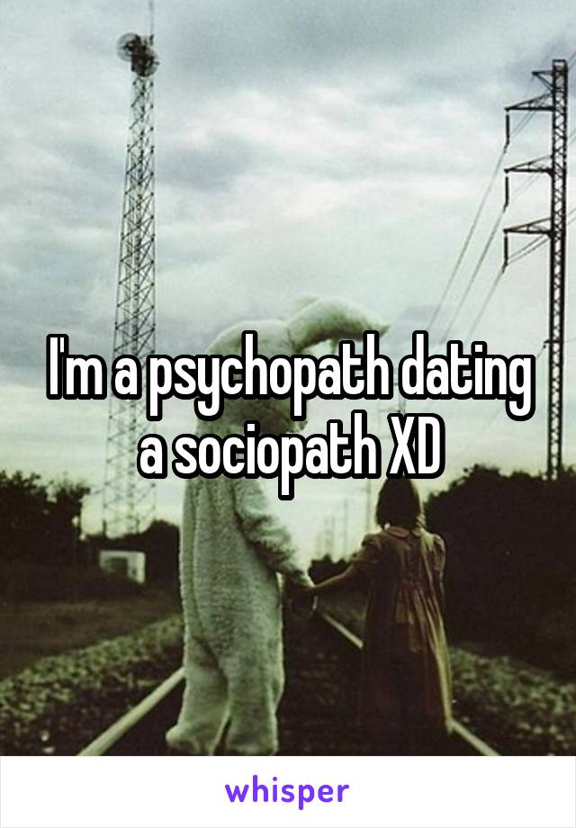 I'm a psychopath dating a sociopath XD