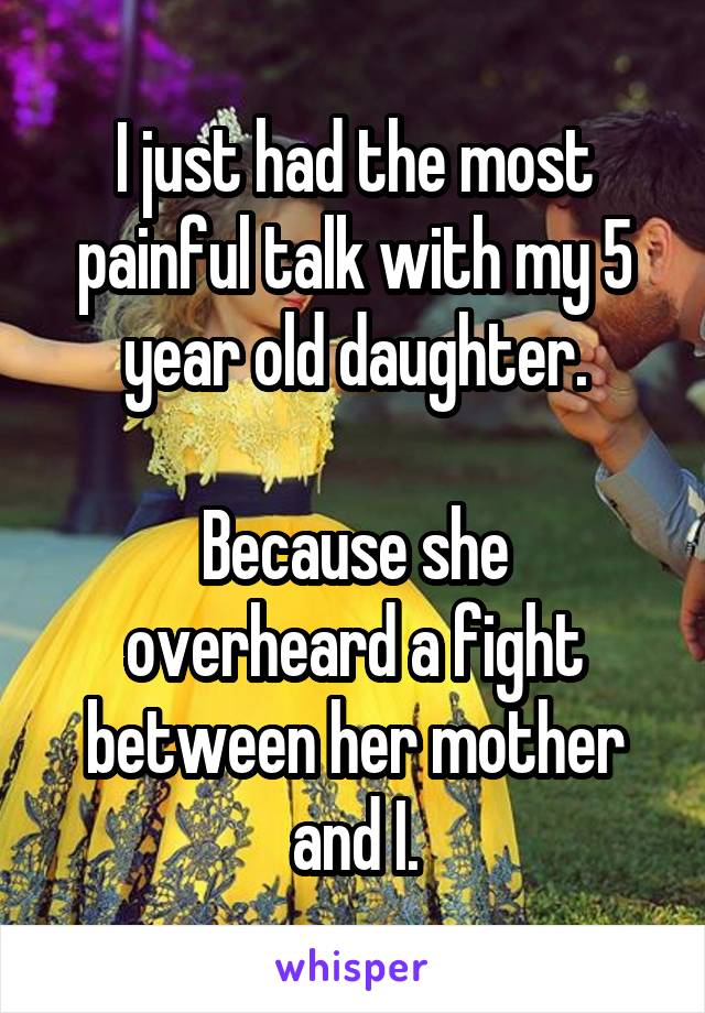 I just had the most painful talk with my 5 year old daughter.

Because she overheard a fight between her mother and I.