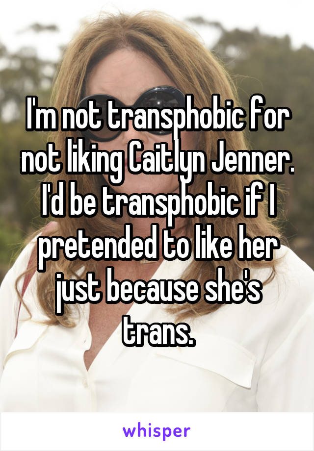 I'm not transphobic for not liking Caitlyn Jenner. I'd be transphobic if I pretended to like her just because she's trans.