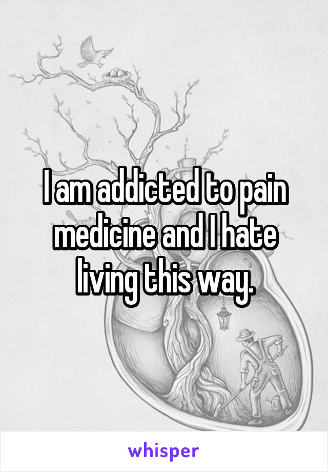 I am addicted to pain medicine and I hate living this way.