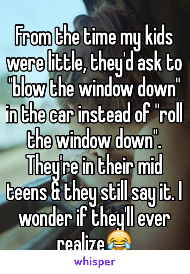 From the time my kids were little, they'd ask to "blow the window down" in the car instead of "roll the window down". They're in their mid teens & they still say it. I wonder if they'll ever realize😂