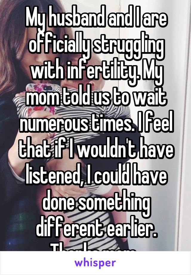 My husband and I are officially struggling with infertility. My mom told us to wait numerous times. I feel that if I wouldn't have listened, I could have done something different earlier. Thanks mom. 