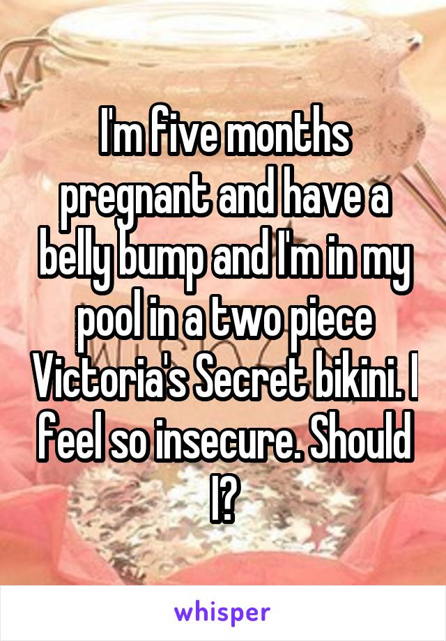 I'm five months pregnant and have a belly bump and I'm in my pool in a two piece Victoria's Secret bikini. I feel so insecure. Should I?