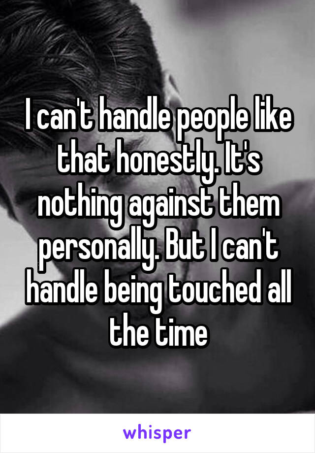 I can't handle people like that honestly. It's nothing against them personally. But I can't handle being touched all the time