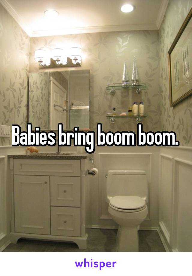 Babies bring boom boom. 