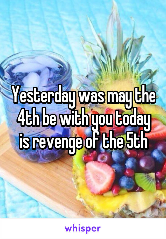 Yesterday was may the 4th be with you today is revenge of the 5th