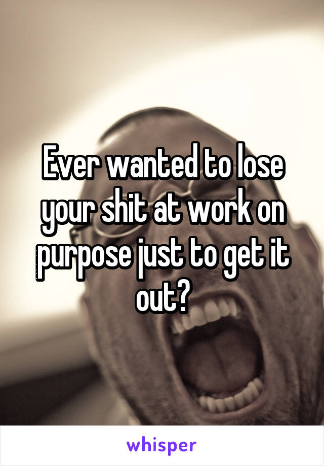 Ever wanted to lose your shit at work on purpose just to get it out?