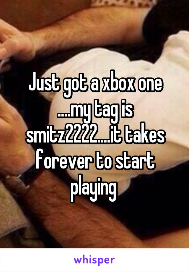 Just got a xbox one ....my tag is smitz2222....it takes forever to start playing 