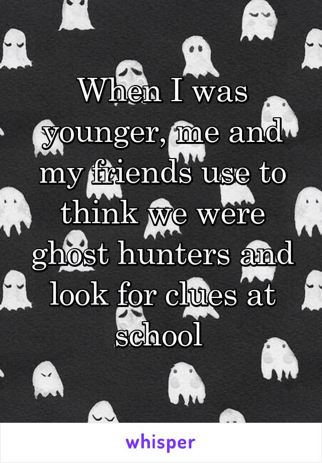 When I was younger, me and my friends use to think we were ghost hunters and look for clues at school 
