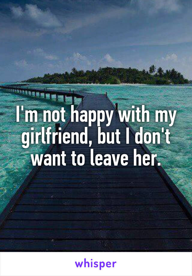 I'm not happy with my girlfriend, but I don't want to leave her.