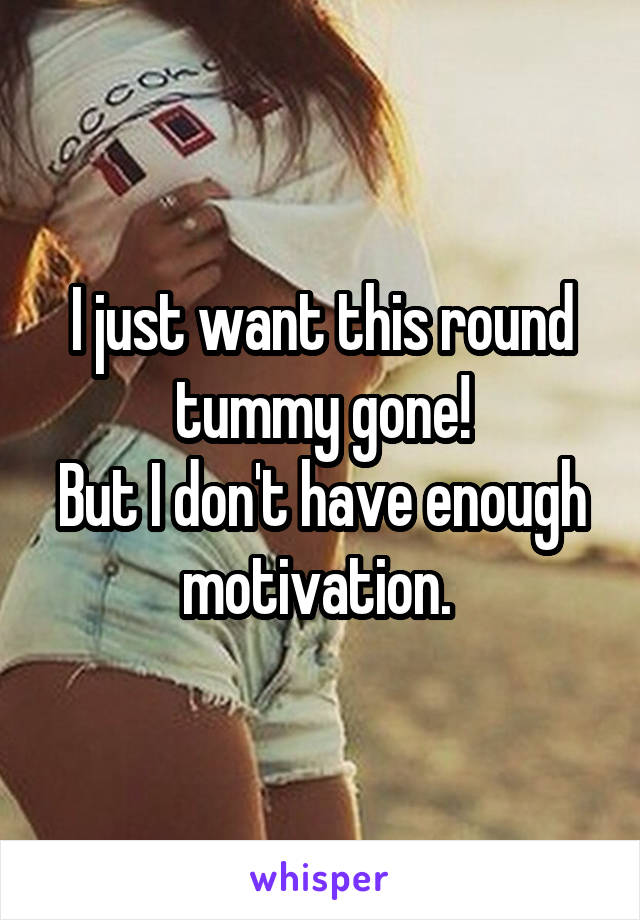 I just want this round tummy gone!
But I don't have enough motivation. 