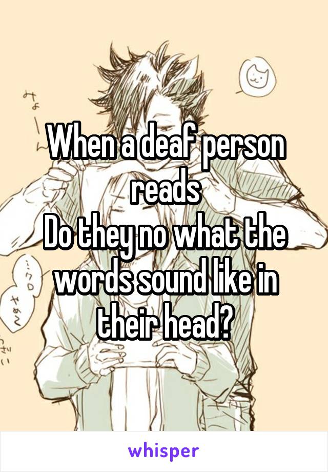 When a deaf person reads
Do they no what the words sound like in their head?