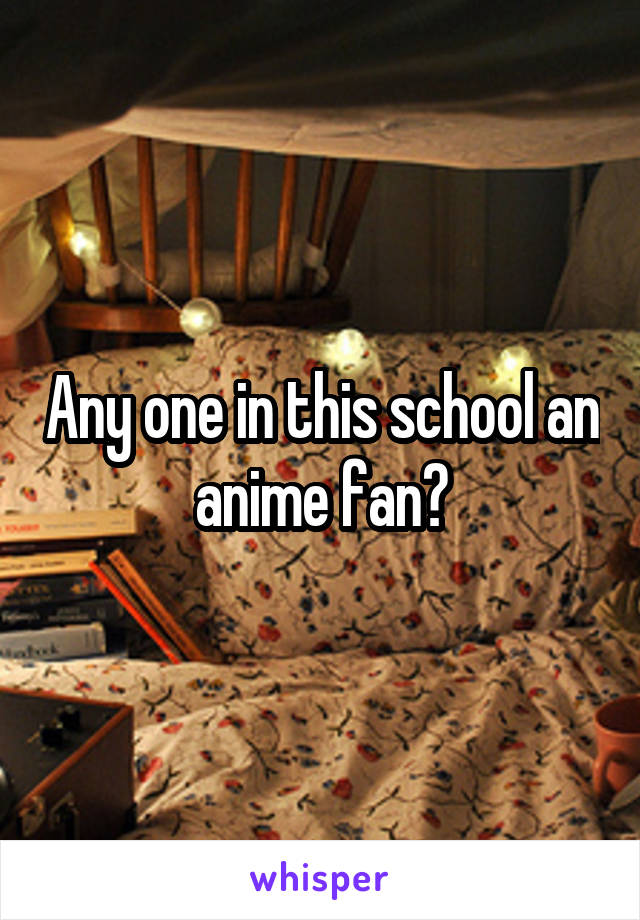 Any one in this school an anime fan?