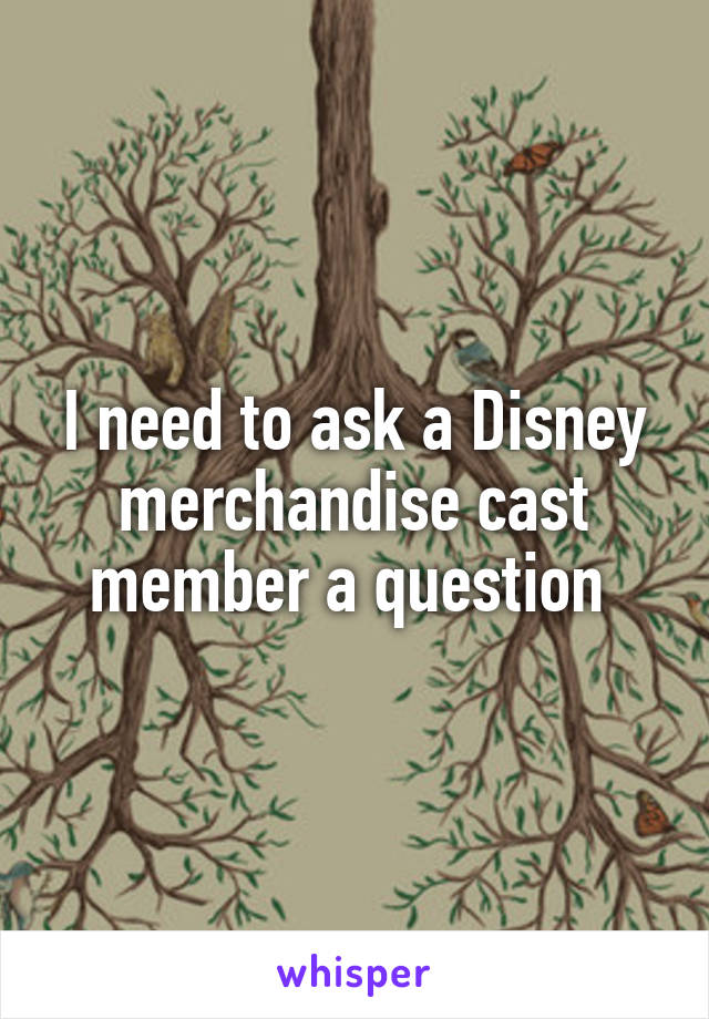 I need to ask a Disney merchandise cast member a question 