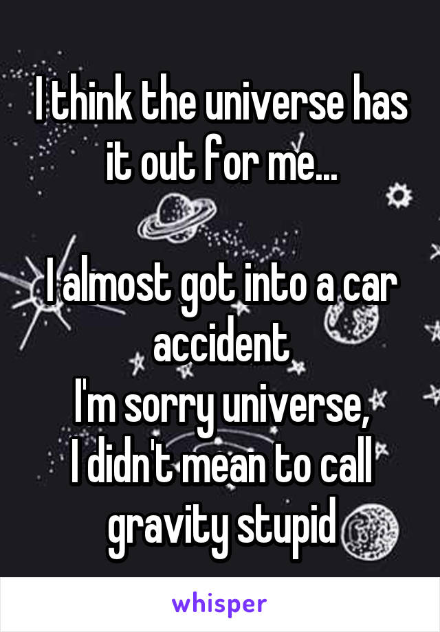 I think the universe has it out for me...

I almost got into a car accident
I'm sorry universe,
I didn't mean to call gravity stupid