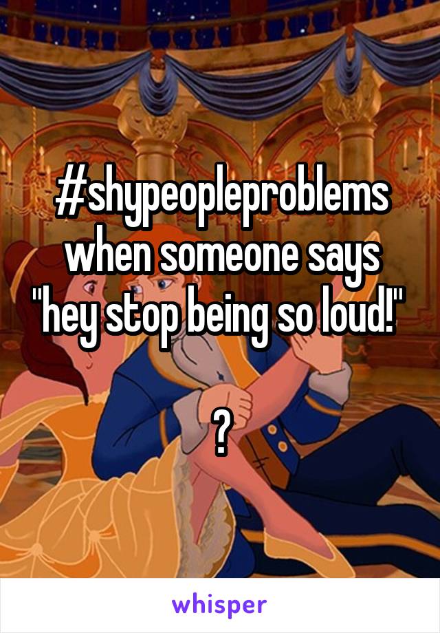 #shypeopleproblems when someone says "hey stop being so loud!" 

😐