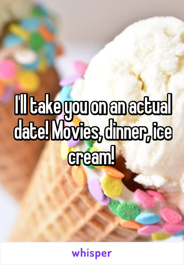 I'll take you on an actual date! Movies, dinner, ice cream! 