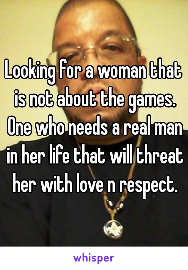 Looking for a woman that is not about the games. One who needs a real man in her life that will threat her with love n respect.