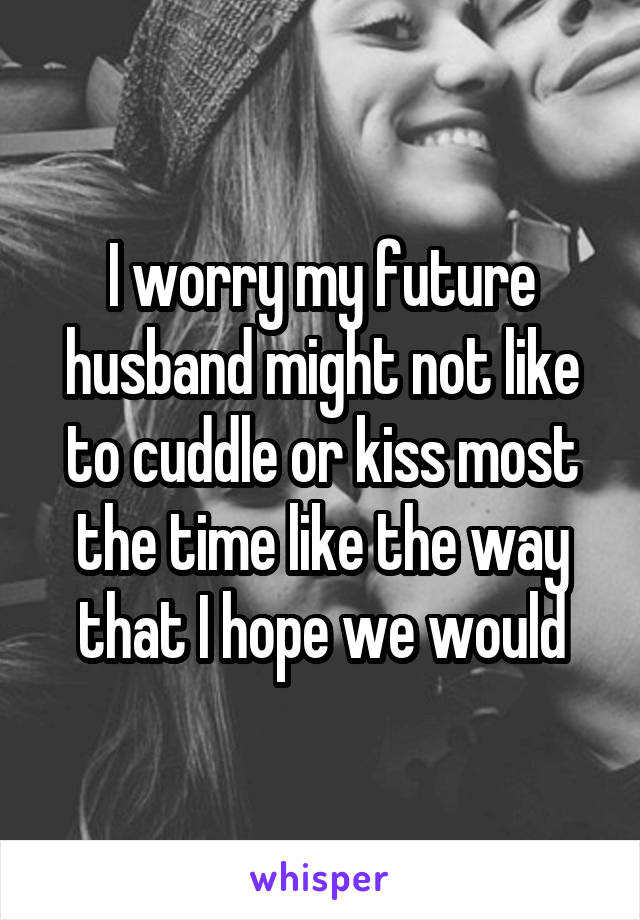 I worry my future husband might not like to cuddle or kiss most the time like the way that I hope we would