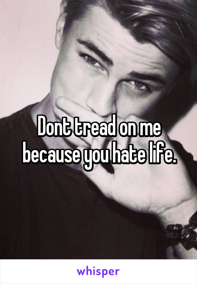 Dont tread on me because you hate life.