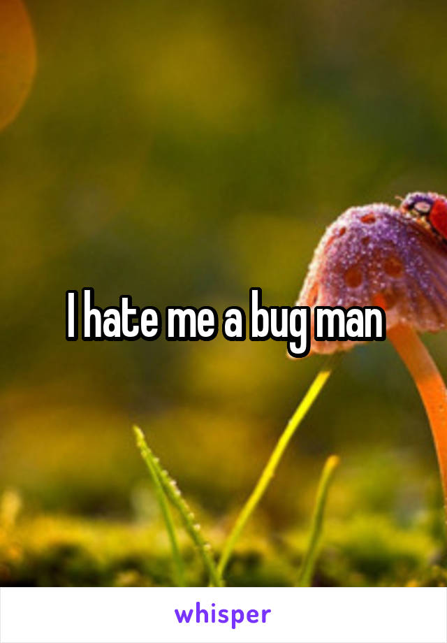 I hate me a bug man