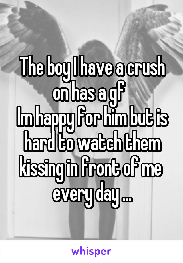 The boy I have a crush on has a gf  
Im happy for him but is hard to watch them kissing in front of me  every day ...