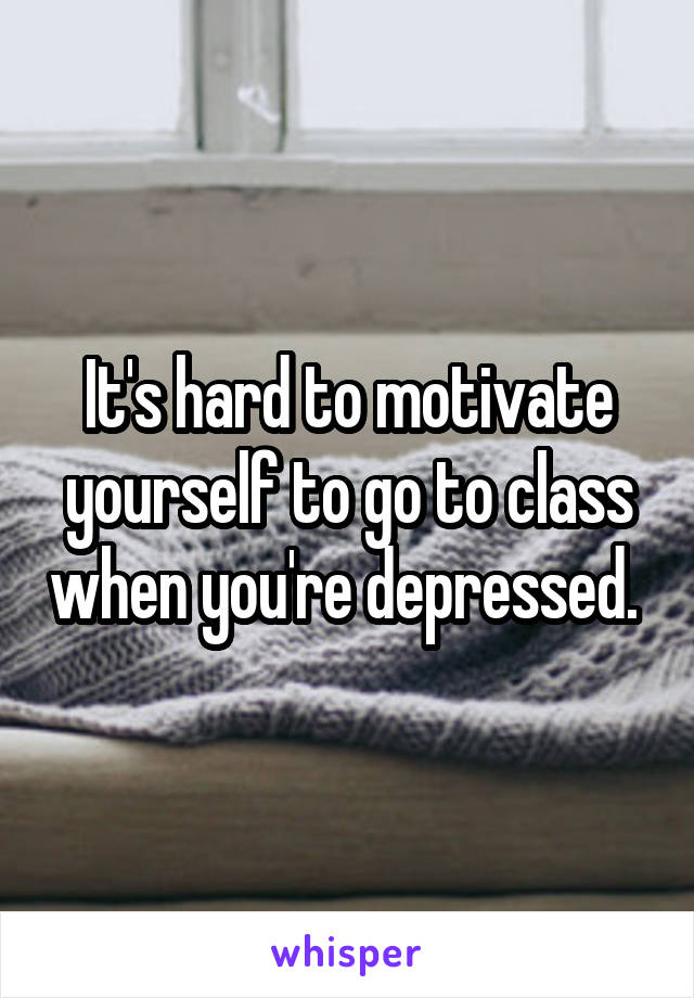 It's hard to motivate yourself to go to class when you're depressed. 