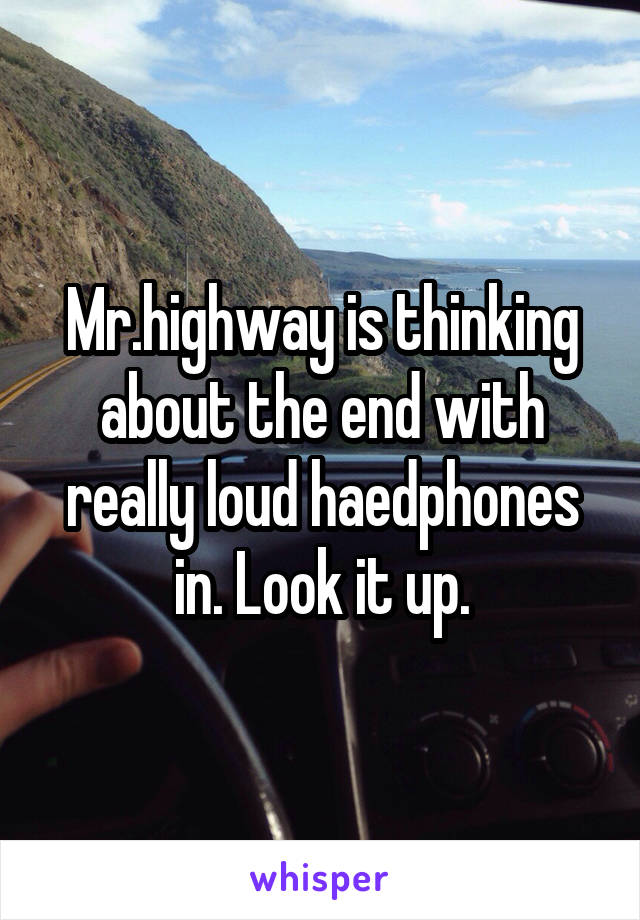 Mr.highway is thinking about the end with really loud haedphones in. Look it up.