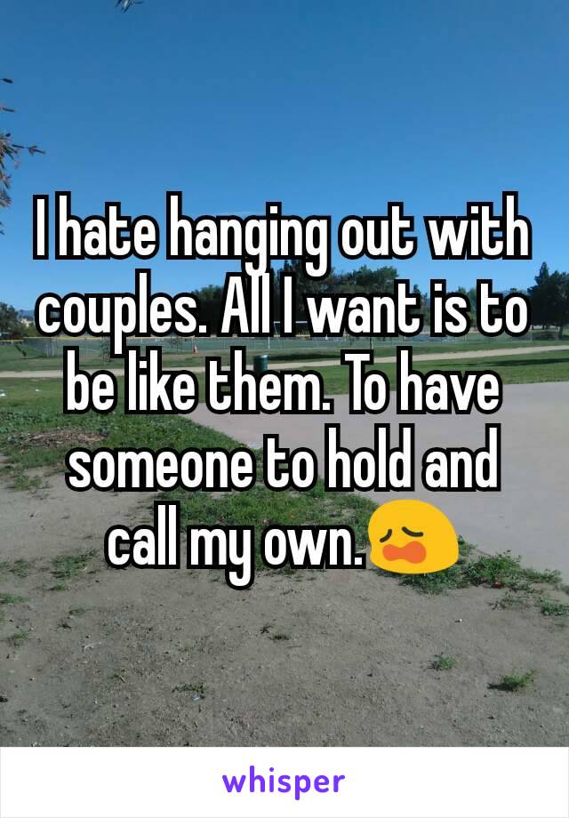 I hate hanging out with couples. All I want is to be like them. To have someone to hold and call my own.😩