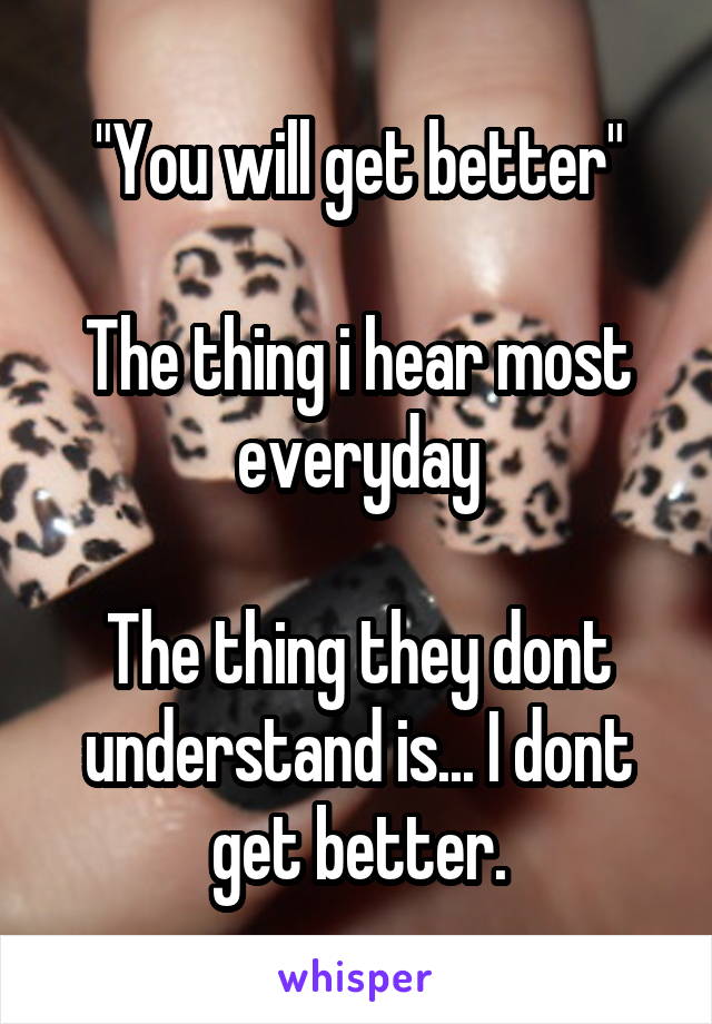 "You will get better"

The thing i hear most everyday

The thing they dont understand is... I dont get better.