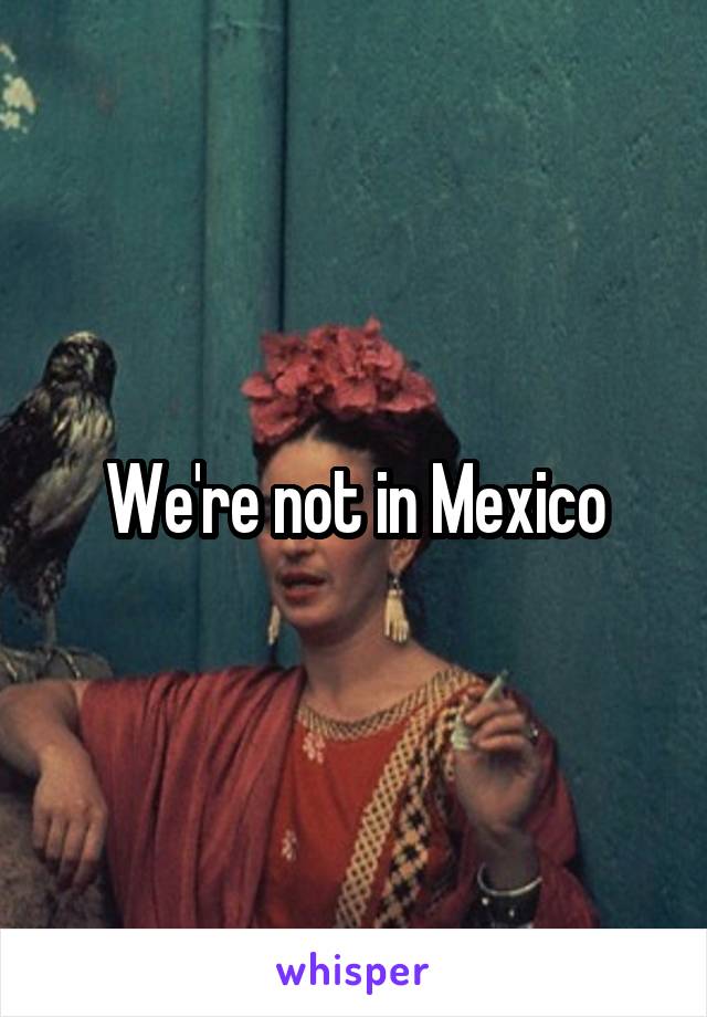 We're not in Mexico