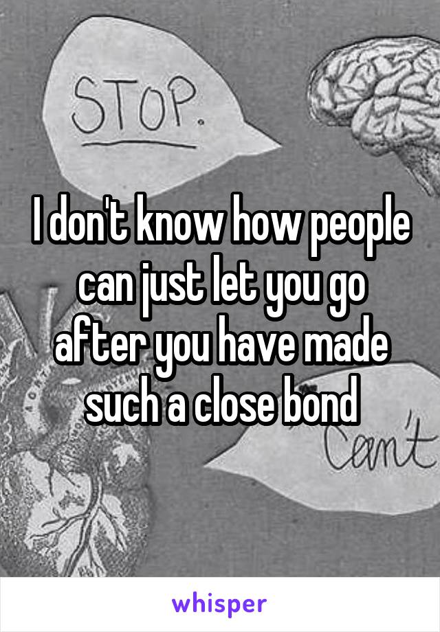 I don't know how people can just let you go after you have made such a close bond