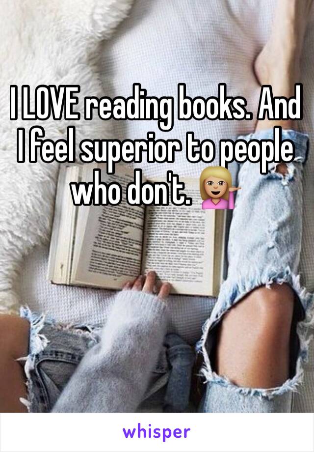 I LOVE reading books. And I feel superior to people who don't. 💁🏼